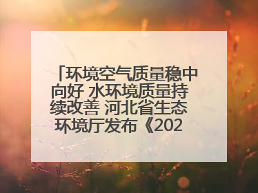 环境空气质量稳中向好 水环境质量持续改善 河北省生态环境厅发布《2024年河北省生态环境状况公报》