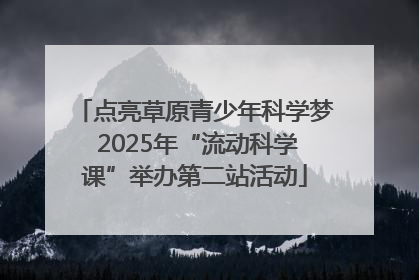点亮草原青少年科学梦 2025年“流动科学课”举办第二站活动