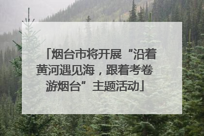 烟台市将开展“沿着黄河遇见海，跟着考卷游烟台”主题活动