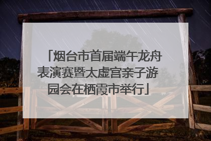 烟台市首届端午龙舟表演赛暨太虚宫亲子游园会在栖霞市举行