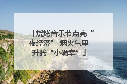 烧烤音乐节点亮“夜经济” 烟火气里升腾“小确幸”