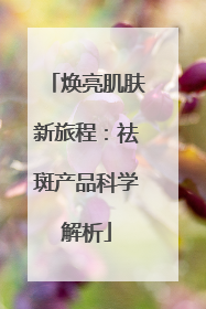 焕亮肌肤新旅程：祛斑产品科学解析