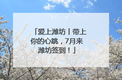 爱上潍坊丨带上你的心跳，7月来潍坊签到！