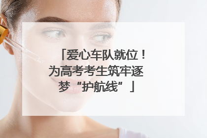 爱心车队就位！为高考考生筑牢逐梦“护航线”