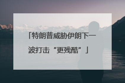 特朗普威胁伊朗下一波打击“更残酷”