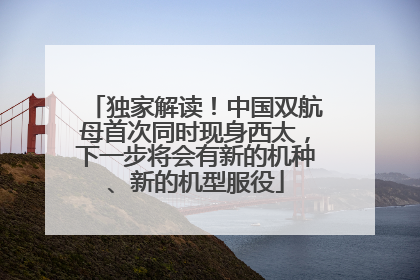 独家解读！中国双航母首次同时现身西太，下一步将会有新的机种、新的机型服役