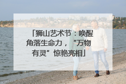 狮山艺术节：唤醒角落生命力，“万物有灵”惊艳亮相