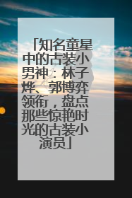 知名童星中的古装小男神：林子烨、郭博弈领衔，盘点那些惊艳时光的古装小演员