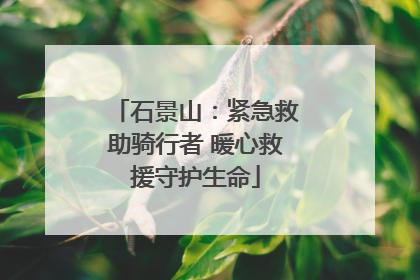 石景山：紧急救助骑行者 暖心救援守护生命