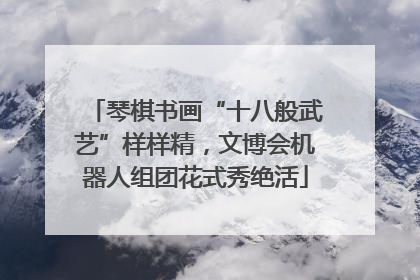 琴棋书画“十八般武艺”样样精，文博会机器人组团花式秀绝活