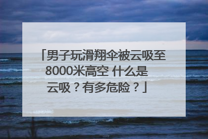 男子玩滑翔伞被云吸至8000米高空 什么是云吸？有多危险？