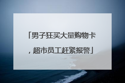 男子狂买大量购物卡，超市员工赶紧报警
