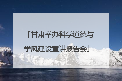 甘肃举办科学道德与学风建设宣讲报告会