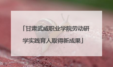 甘肃武威职业学院劳动研学实践育人取得新成果