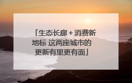 生态长廊＋消费新地标 这两座城市的更新有里更有面