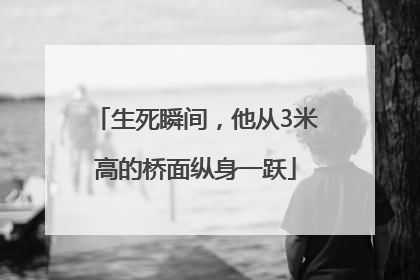 生死瞬间，他从3米高的桥面纵身一跃