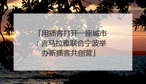 用播客打开一座城市：喜马拉雅联合宁波举办新播客共创营
