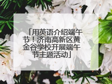 用英语介绍端午节！济南高新区黄金谷学校开展端午节主题活动