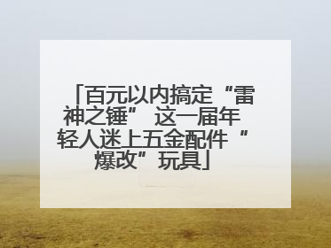 百元以内搞定“雷神之锤” 这一届年轻人迷上五金配件“爆改”玩具