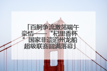 百舸争流激荡端午豪情——“杞里香杯”国家非遗道州龙船超级联赛圆满落幕
