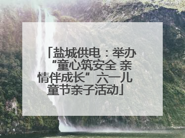 盐城供电：举办“童心筑安全 亲情伴成长”六一儿童节亲子活动