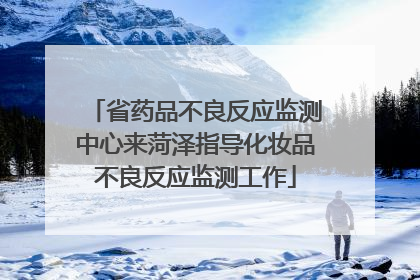 省药品不良反应监测中心来菏泽指导化妆品不良反应监测工作