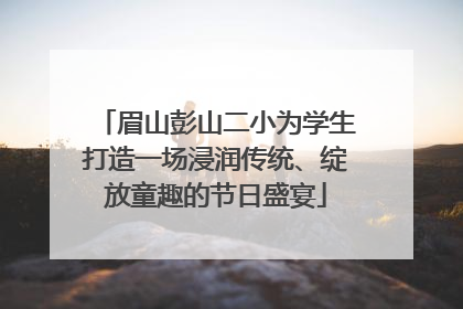 眉山彭山二小为学生打造一场浸润传统、绽放童趣的节日盛宴
