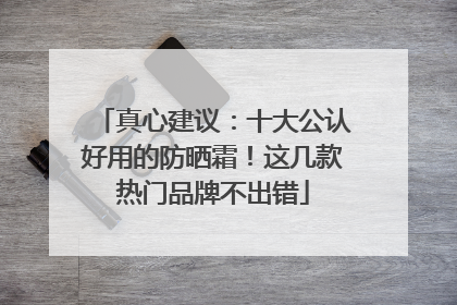 真心建议：十大公认好用的防晒霜！这几款热门品牌不出错