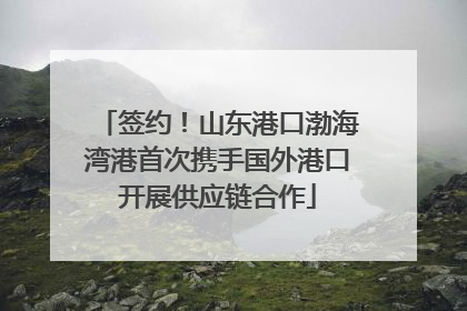 签约！山东港口渤海湾港首次携手国外港口开展供应链合作