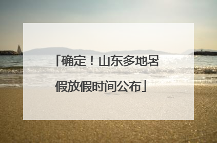 确定！山东多地暑假放假时间公布