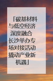 碳基材料与低空经济深度融合 长沙举办专场对接活动撬动产业新机遇