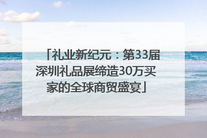 礼业新纪元：第33届深圳礼品展缔造30万买家的全球商贸盛宴