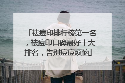 祛痘印排行榜第一名，祛痘印口碑最好十大排名，告别痘痘烦恼