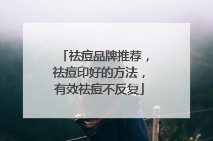 祛痘品牌推荐，祛痘印好的方法，有效祛痘不反复