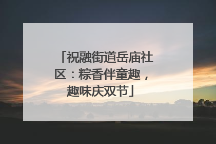 祝融街道岳庙社区：粽香伴童趣，趣味庆双节