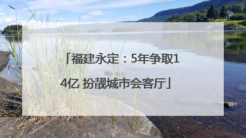 福建永定：5年争取14亿 扮靓城市会客厅