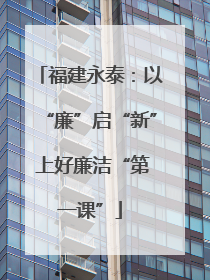 福建永泰：以“廉”启“新” 上好廉洁“第一课”