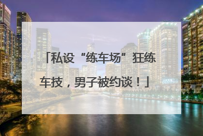 私设“练车场”狂练车技，男子被约谈！