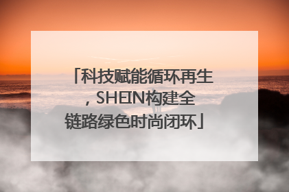 科技赋能循环再生，SHEIN构建全链路绿色时尚闭环