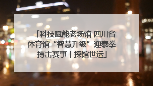 科技赋能老场馆 四川省体育馆“智慧升级”迎泰拳搏击赛事丨探馆世运