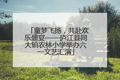 童梦飞扬，共赴欢乐盛宴——庐江县同大镇农林小学举办六一文艺汇演