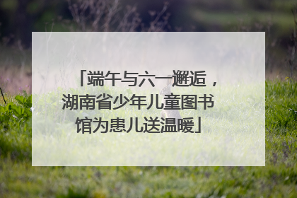 端午与六一邂逅，湖南省少年儿童图书馆为患儿送温暖