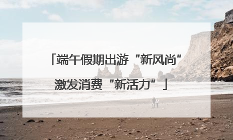 端午假期出游“新风尚” 激发消费“新活力”