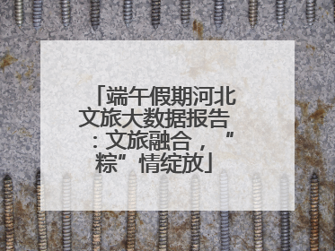端午假期河北文旅大数据报告：文旅融合，“粽”情绽放