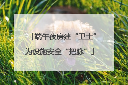 端午夜房建“卫士”为设施安全“把脉”