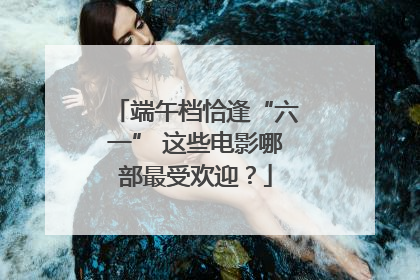 端午档恰逢“六一” 这些电影哪部最受欢迎？