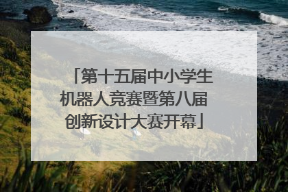 第十五届中小学生机器人竞赛暨第八届创新设计大赛开幕