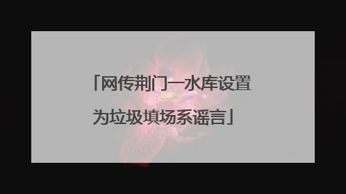 网传荆门一水库设置为垃圾填场系谣言