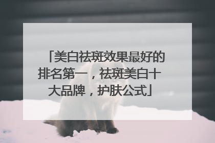 美白祛斑效果最好的排名第一，祛斑美白十大品牌，护肤公式