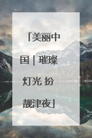 美丽中国｜璀璨灯光 扮靓津夜